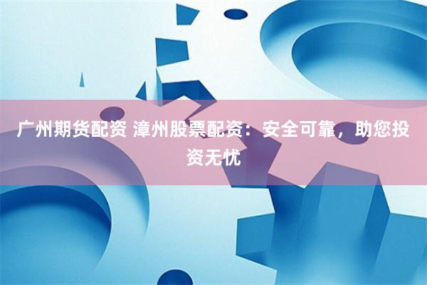 广州期货配资 漳州股票配资：安全可靠，助您投资无忧
