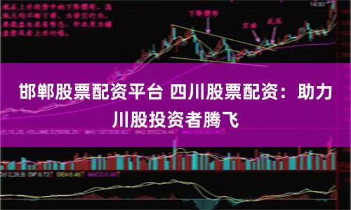 邯郸股票配资平台 四川股票配资：助力川股投资者腾飞