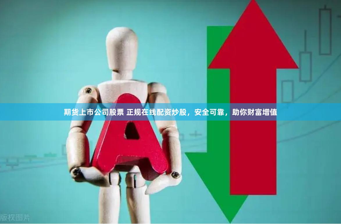期货上市公司股票 正规在线配资炒股，安全可靠，助你财富增值