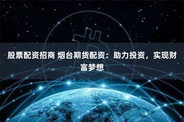 股票配资招商 烟台期货配资：助力投资，实现财富梦想