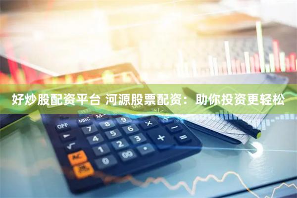 好炒股配资平台 河源股票配资：助你投资更轻松