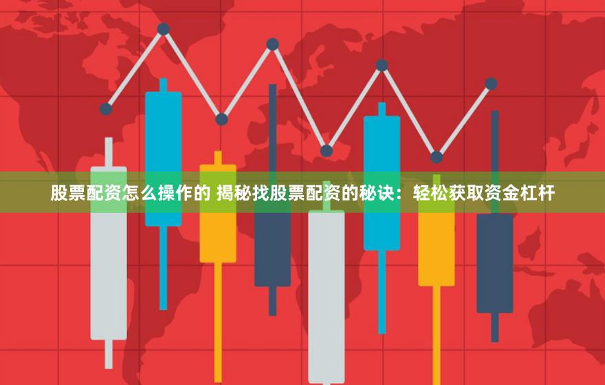 股票配资怎么操作的 揭秘找股票配资的秘诀：轻松获取资金杠杆