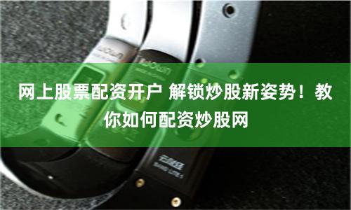 网上股票配资开户 解锁炒股新姿势！教你如何配资炒股网