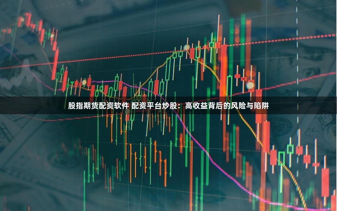 股指期货配资软件 配资平台炒股：高收益背后的风险与陷阱