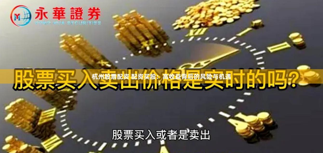 杭州股票配资 配资买股：高收益背后的风险与机遇