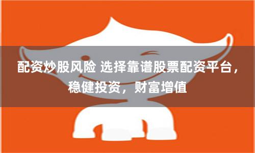 配资炒股风险 选择靠谱股票配资平台，稳健投资，财富增值