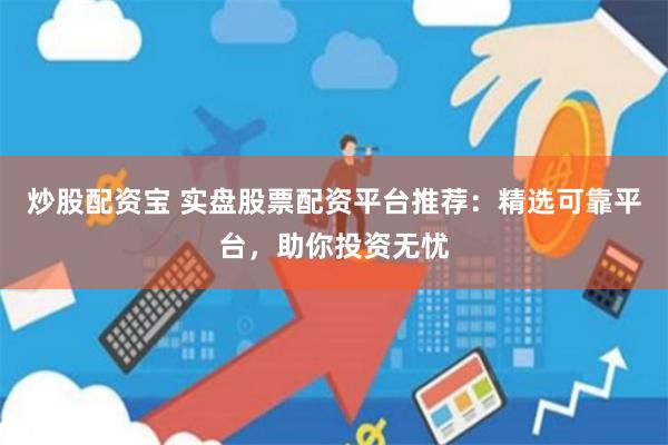 炒股配资宝 实盘股票配资平台推荐：精选可靠平台，助你投资无忧