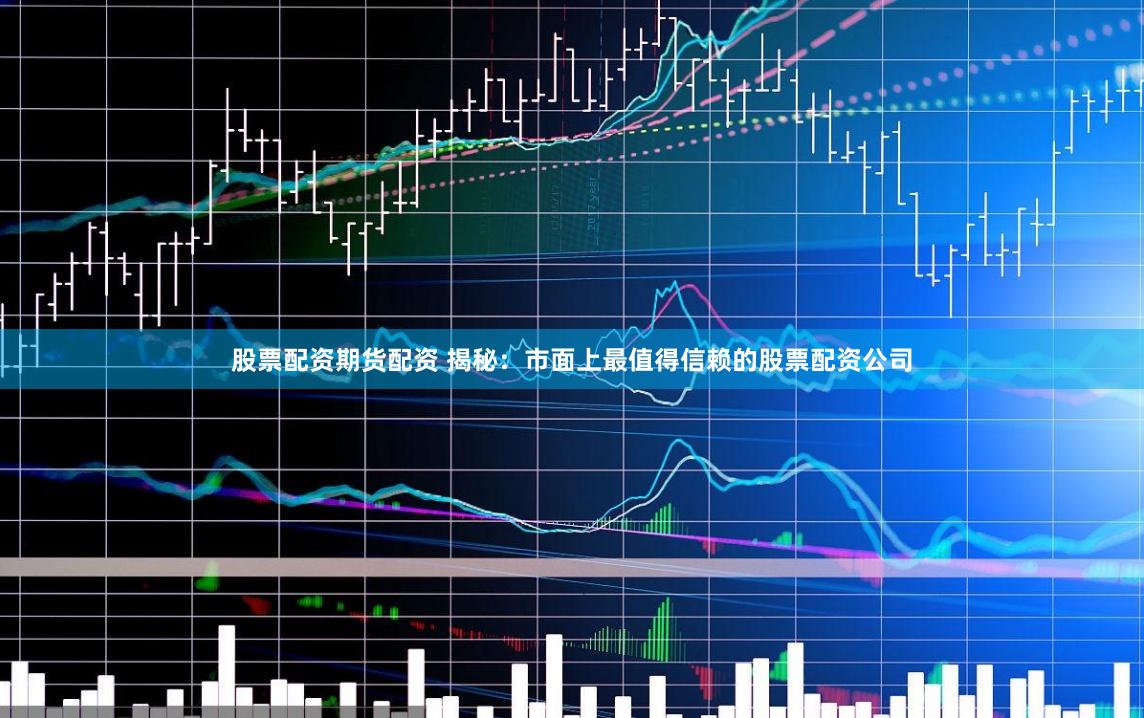 股票配资期货配资 揭秘：市面上最值得信赖的股票配资公司