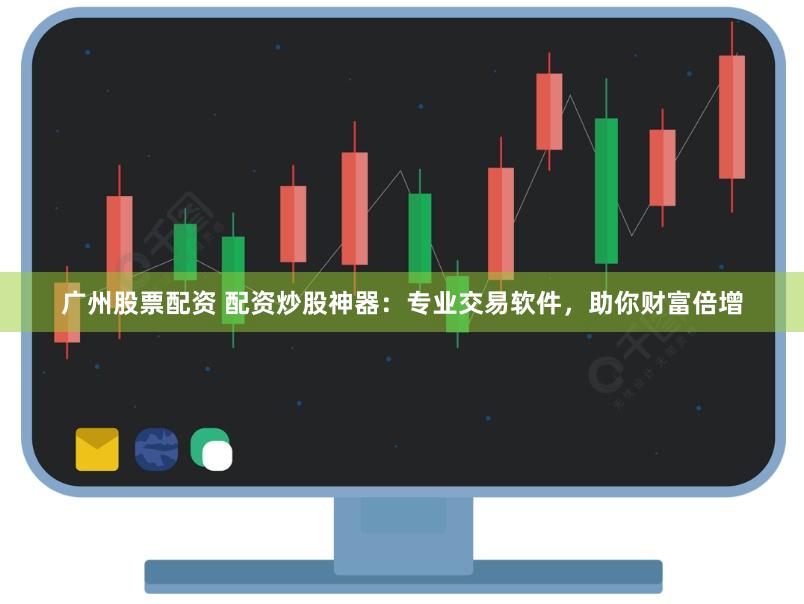 广州股票配资 配资炒股神器：专业交易软件，助你财富倍增