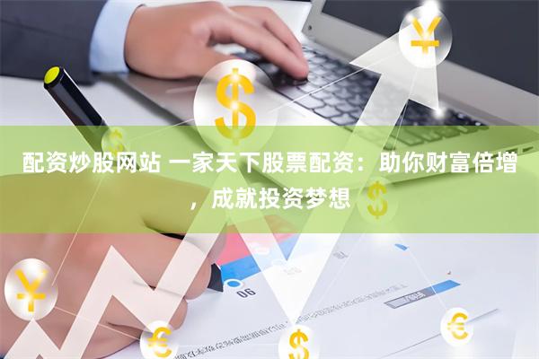 配资炒股网站 一家天下股票配资：助你财富倍增，成就投资梦想