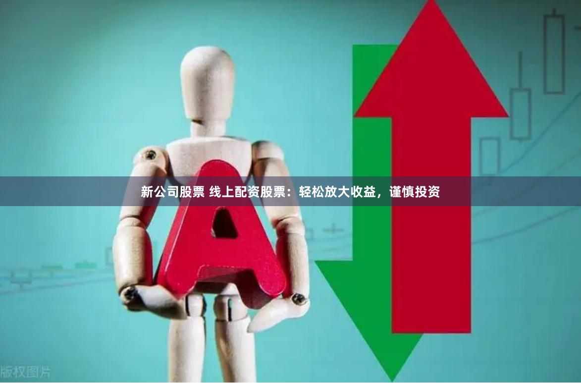 新公司股票 线上配资股票：轻松放大收益，谨慎投资