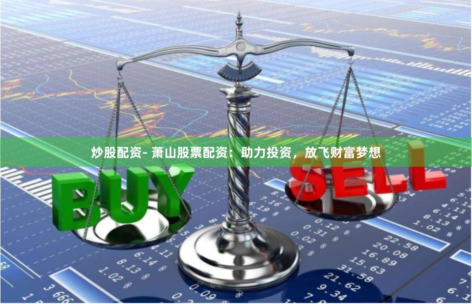 炒股配资- 萧山股票配资：助力投资，放飞财富梦想