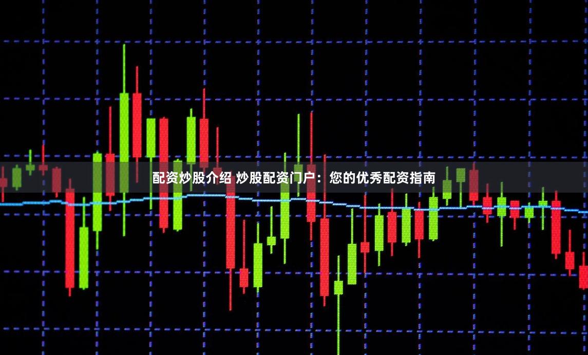 配资炒股介绍 炒股配资门户：您的优秀配资指南
