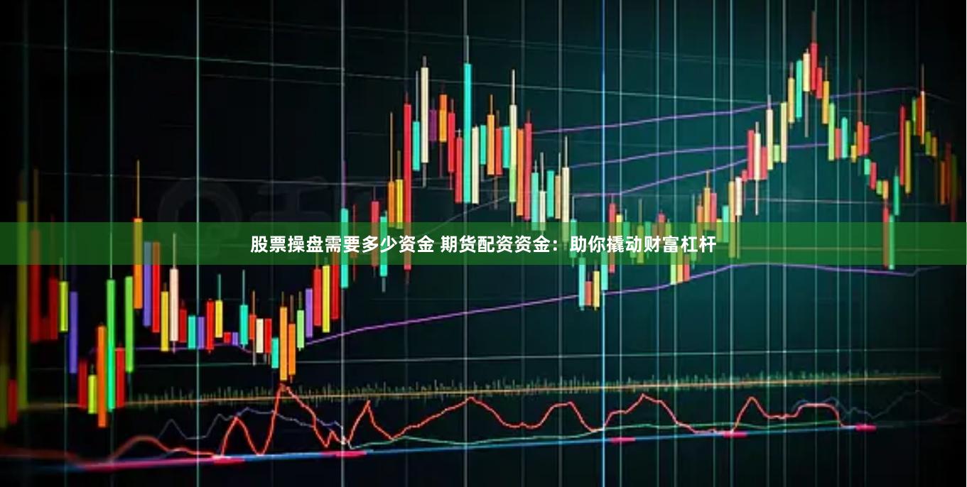 股票操盘需要多少资金 期货配资资金：助你撬动财富杠杆
