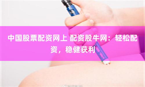 中国股票配资网上 配资股牛网：轻松配资，稳健获利
