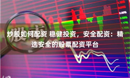 炒股如何配资 稳健投资，安全配资：精选安全的股票配资平台