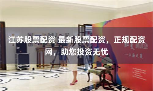 江苏股票配资 最新股票配资，正规配资网，助您投资无忧
