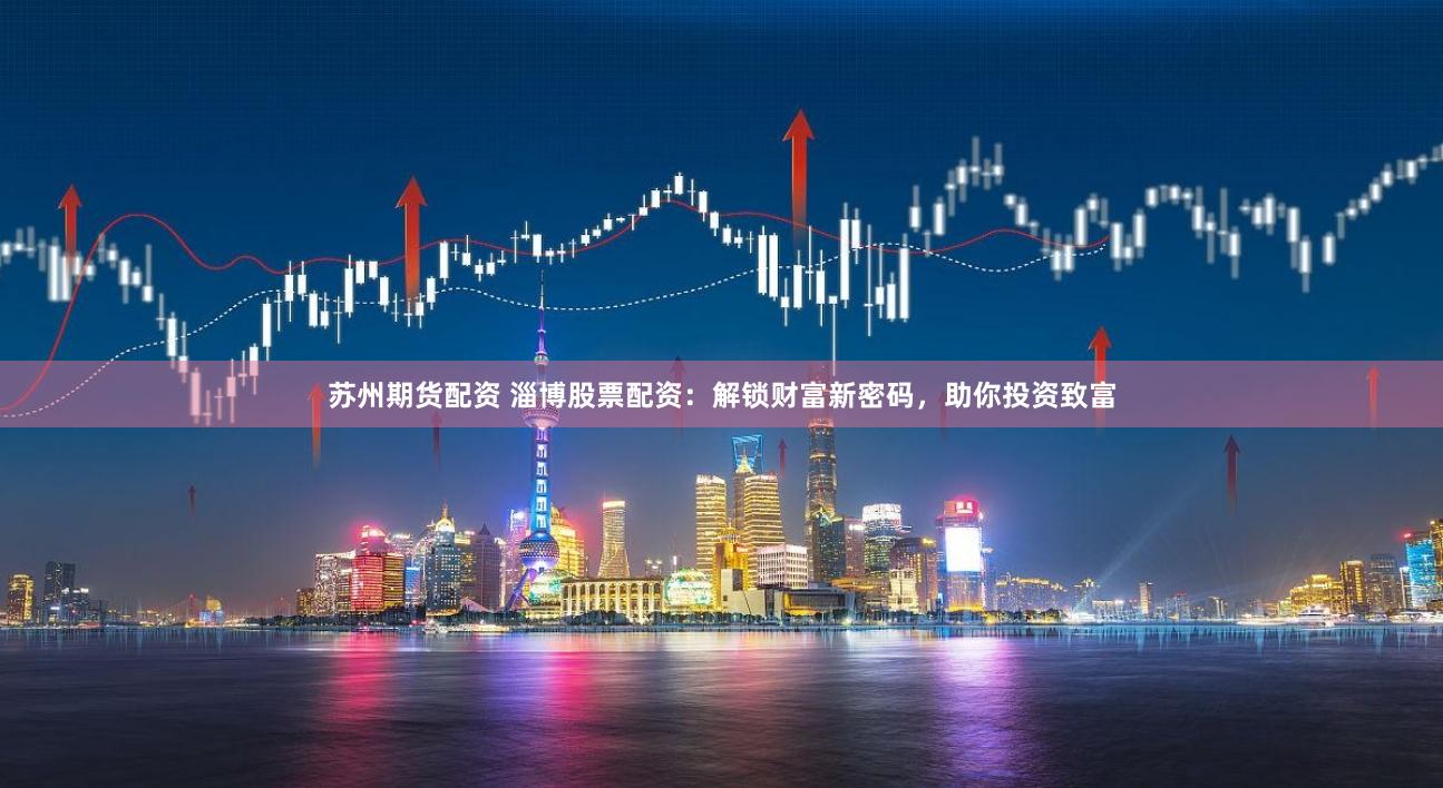 苏州期货配资 淄博股票配资：解锁财富新密码，助你投资致富