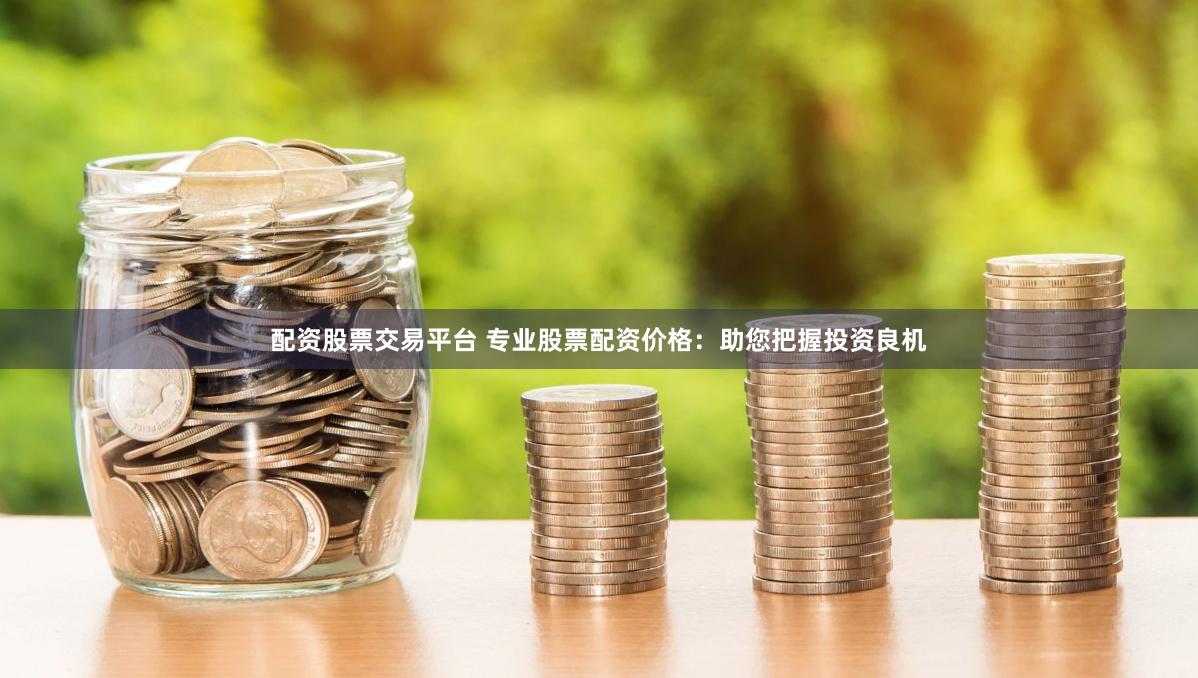 配资股票交易平台 专业股票配资价格：助您把握投资良机
