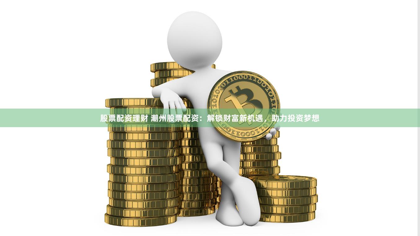 股票配资理财 潮州股票配资：解锁财富新机遇，助力投资梦想
