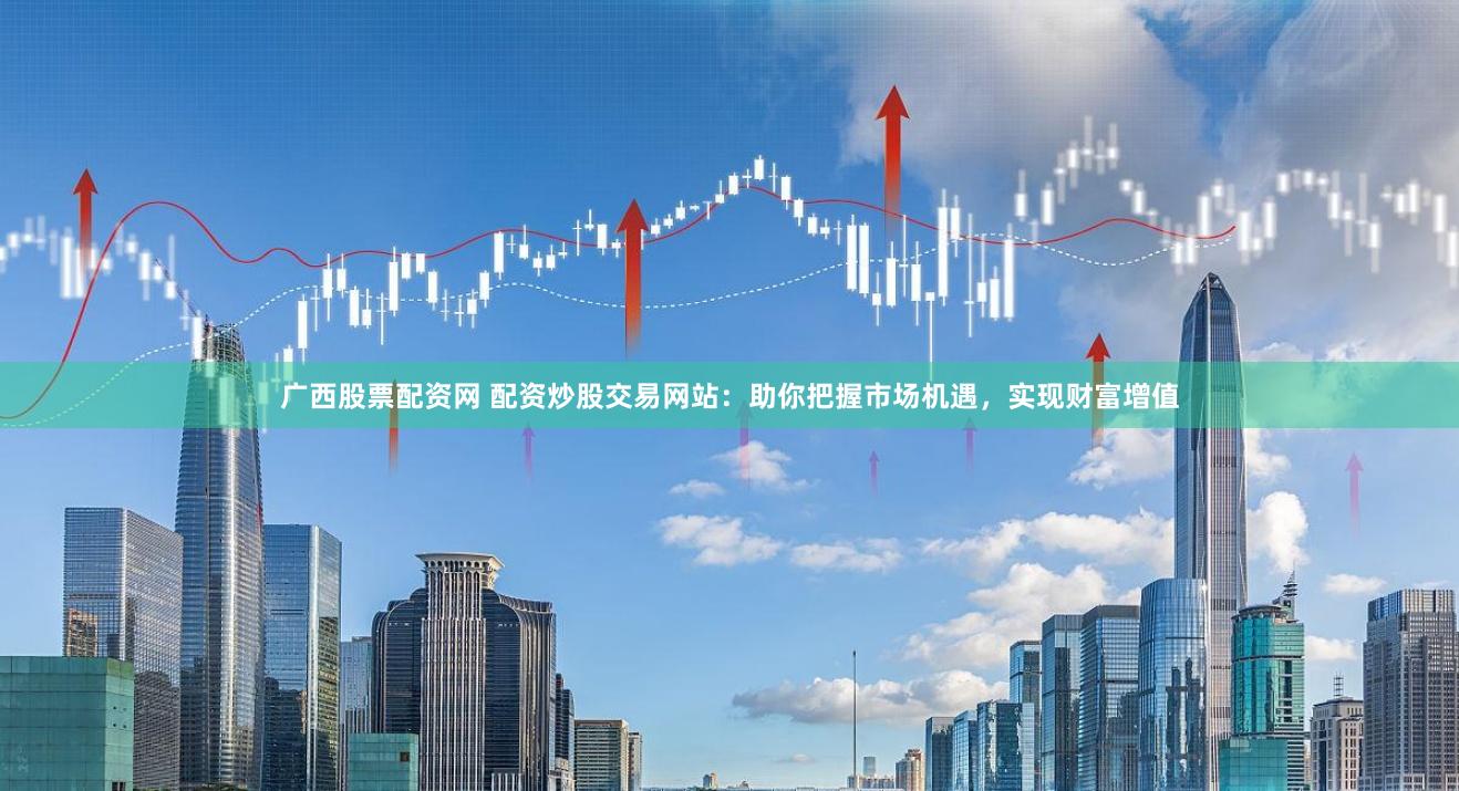 广西股票配资网 配资炒股交易网站：助你把握市场机遇，实现财富增值
