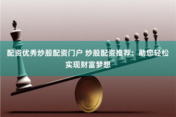 配资优秀炒股配资门户 炒股配资推荐：助您轻松实现财富梦想