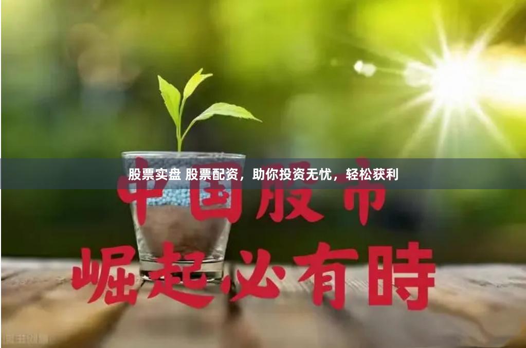股票实盘 股票配资，助你投资无忧，轻松获利