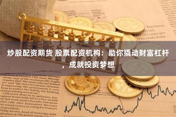 炒股配资期货 股票配资机构：助你撬动财富杠杆，成就投资梦想