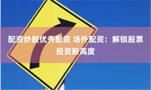 配资炒股优秀配资 场外配资：解锁股票投资新高度