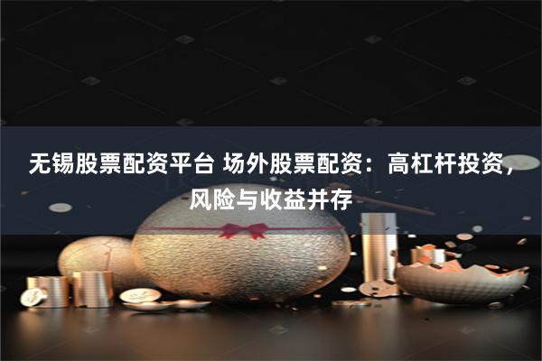无锡股票配资平台 场外股票配资：高杠杆投资，风险与收益并存