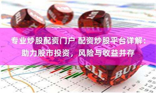 专业炒股配资门户 配资炒股平台详解：助力股市投资，风险与收益并存