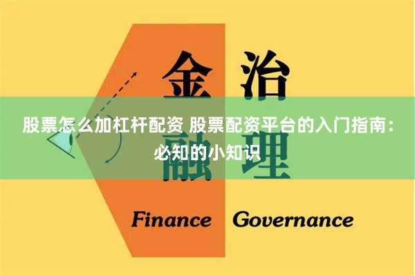 股票怎么加杠杆配资 股票配资平台的入门指南：必知的小知识