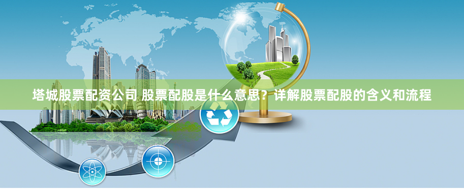 塔城股票配资公司 股票配股是什么意思？详解股票配股的含义和流程
