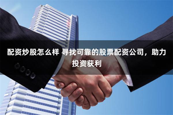 配资炒股怎么样 寻找可靠的股票配资公司，助力投资获利