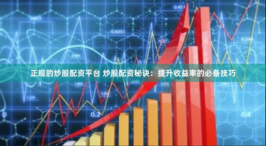 正规的炒股配资平台 炒股配资秘诀：提升收益率的必备技巧