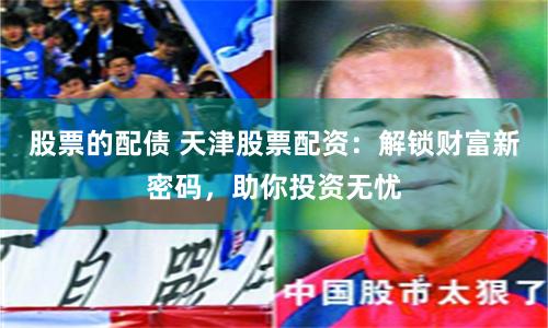 股票的配债 天津股票配资：解锁财富新密码，助你投资无忧
