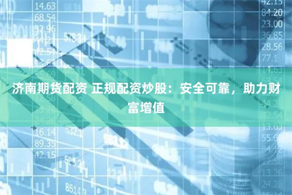 济南期货配资 正规配资炒股：安全可靠，助力财富增值