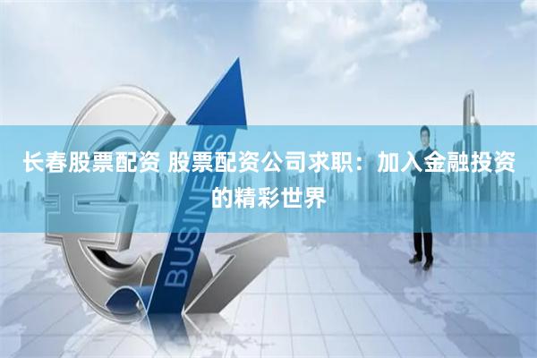 长春股票配资 股票配资公司求职：加入金融投资的精彩世界