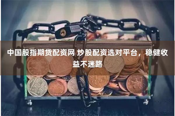 中国股指期货配资网 炒股配资选对平台，稳健收益不迷路