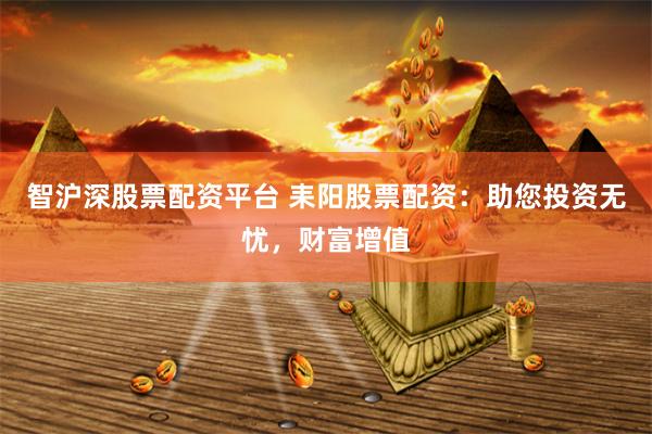 智沪深股票配资平台 耒阳股票配资：助您投资无忧，财富增值