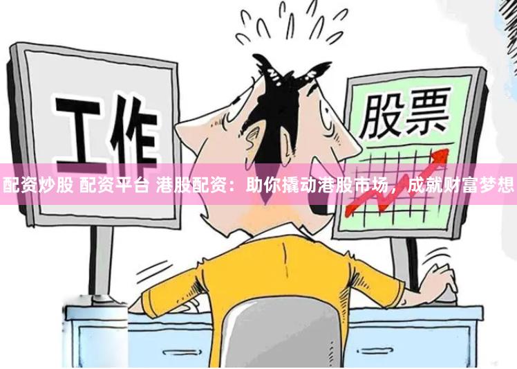 配资炒股 配资平台 港股配资：助你撬动港股市场，成就财富梦想