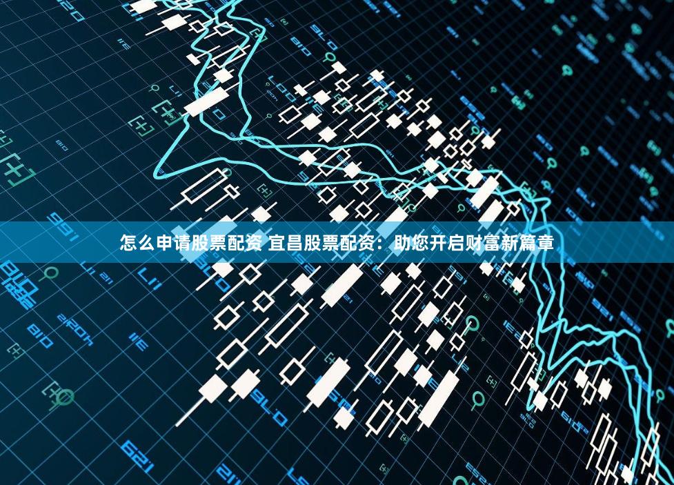 怎么申请股票配资 宜昌股票配资:助您开启财富新篇章