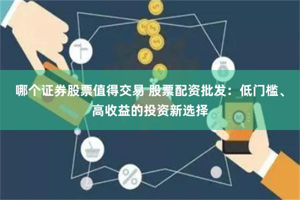哪个证券股票值得交易 股票配资批发:低门槛、高收益的投资新选择