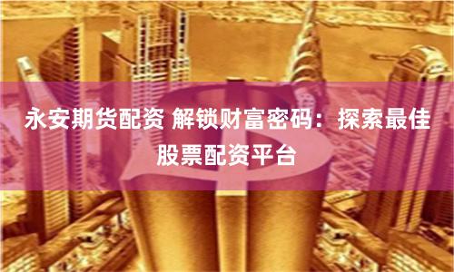 永安期货配资 解锁财富密码:探索最佳股票配资平台