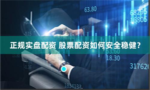 正规实盘配资 股票配资如何安全稳健?