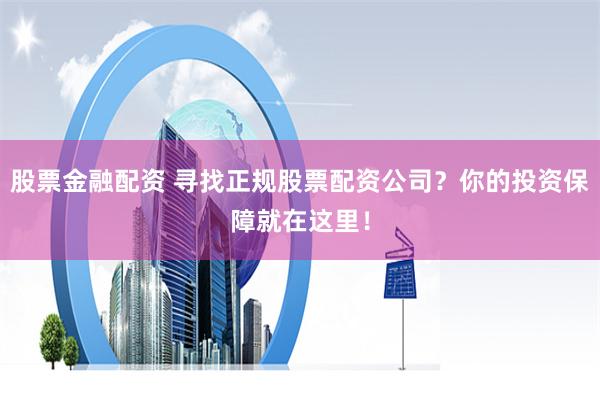 股票金融配资 寻找正规股票配资公司?你的投资保障就在这里!