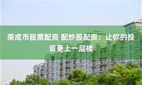 荣成市股票配资 配炒股配资：让你的投资更上一层楼