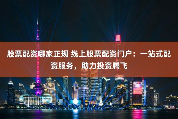 股票配资哪家正规 线上股票配资门户:一站式配资服务,助力投资腾飞