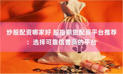 炒股配资哪家好 股指期货配资平台推荐：选择可靠信誉高的平台