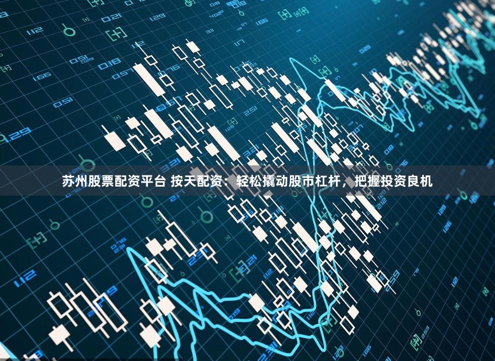 苏州股票配资平台 按天配资：轻松撬动股市杠杆，把握投资良机